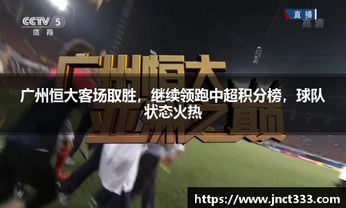 广州恒大客场取胜，继续领跑中超积分榜，球队状态火热