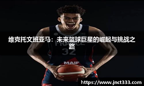 维克托文班亚马：未来篮球巨星的崛起与挑战之路