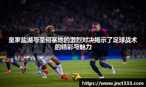 皇家盐湖与圣何塞地的激烈对决揭示了足球战术的精彩与魅力