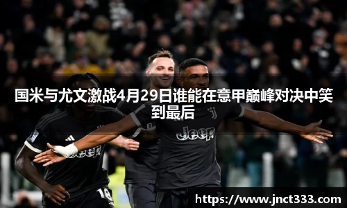 国米与尤文激战4月29日谁能在意甲巅峰对决中笑到最后