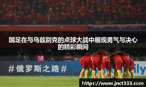 国足在与乌兹别克的点球大战中展现勇气与决心的精彩瞬间