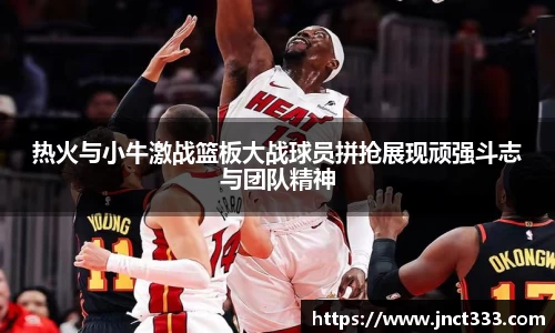 热火与小牛激战篮板大战球员拼抢展现顽强斗志与团队精神