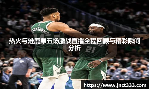 热火与雄鹿第五场激战直播全程回顾与精彩瞬间分析