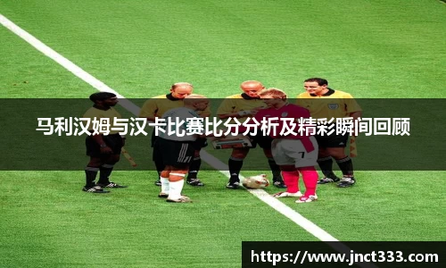 悟空体育马利汉姆与汉卡比赛比分分析及精彩瞬间回顾