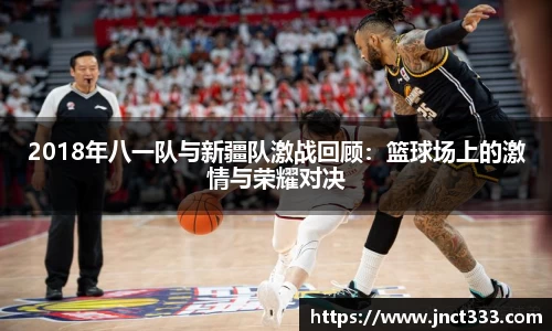 悟空体育2018年八一队与新疆队激战回顾：篮球场上的激情与荣耀对决
