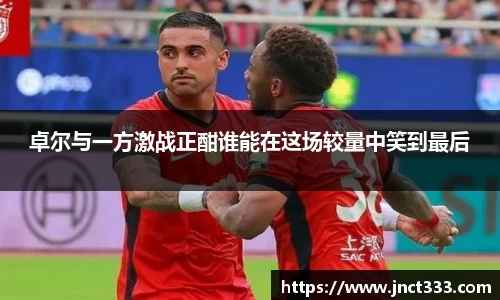 悟空体育卓尔与一方激战正酣谁能在这场较量中笑到最后